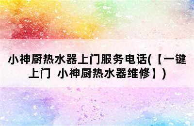 小神厨热水器上门服务电话(【一键上门  小神厨热水器维修】)